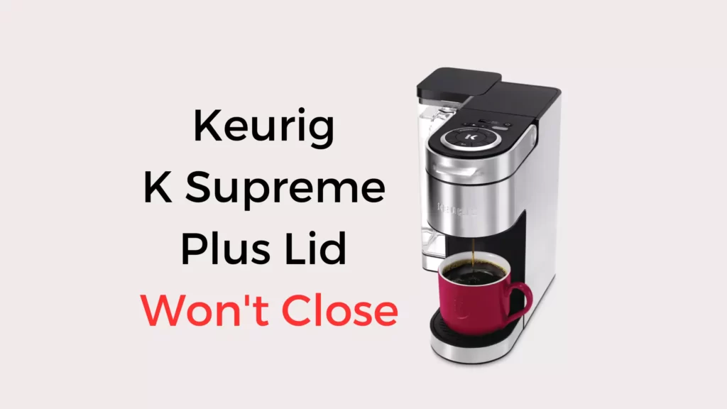 Keurig K Supreme Plus Lid Won't Close (Quick Solved!) - Coffees And Cares